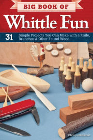 Title: Big Book of Whittle Fun: 31 Simple Projects You Can Make with a Knife, Branches & Other Found Wood, Author: Chris Lubkemann