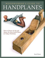 Title: Woodworker's Guide to Handplanes: How to Choose, Setup and Master the Most Useful Planes for Today's Workshop, Author: Scott Wynn