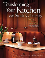 Title: Transforming Your Kitchen with Stock Cabinetry: Design, Select, and Install for a Custom Look at the Right Price, Author: Jonathan Benson