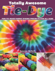 Title: Totally Awesome Tie-Dye: Fun-to-Make Fabric Dyeing Projects for All Ages, Author: Suzanne McNeill CZT