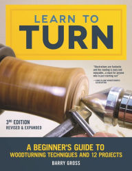 Title: Learn to Turn, 3rd Edition Revised & Expanded: A Beginner's Guide to Woodturning Techniques and 12 Projects, Author: Barry Gross