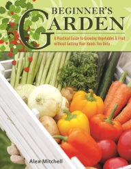Title: Beginner's Garden: A Practical Guide to Growing Vegetables & Fruit without Getting Your Hands Too Dirty, Author: Alex Mitchell