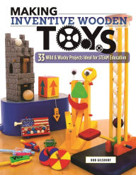 Title: Making Inventive Wooden Toys: 33 Wild & Wacky Projects Ideal for STEAM Education, Author: Bob Gilsdorf