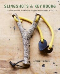 Title: Slingshots & Key Hooks: 15 Everyday Objects Made from Foraged and Gathered Wood, Author: Geoffrey Fisher