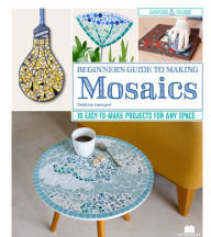 Title: Beginner's Guide to Making Mosaics: 16 Easy-to-Make Projects for Any Space, Author: Delphine Lescuyer