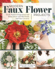 Title: Modern Faux Flower Projects: Fresh, Stylish Arrangements and Home Decor with Silk Florals and Faux Greenery, Author: Stevie Storck