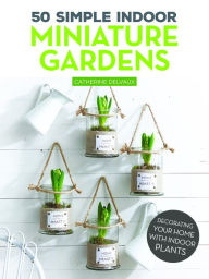 Title: 50 Simple Indoor Miniature Gardens: Decorating Your Home with Indoor Plants, Author: Catherine Delvaux