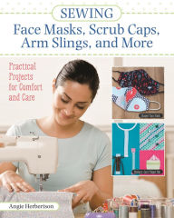 Title: Sewing Face Masks, Scrub Caps, Arm Slings, and More: Practical Projects for Comfort and Care, Author: Angie Herbertson
