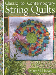 Title: Classic to Contemporary String Quilts: Techniques, Inspiration, and 16 Projects for Strip Quilting, Author: Mary M. Hogan