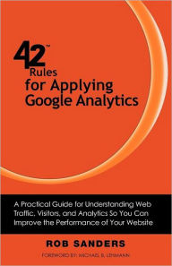 Title: 42 Rules for Applying Google Analytics: A practical guide for understanding web traffic, visitors and analytics so you can improve the performance of your website, Author: Rob Sanders
