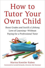 Title: How to Tutor Your Own Child: Boost Grades and Inspire a Lifelong Love of Learning--Without Paying for a Professional Tutor, Author: Marina Koestler Ruben