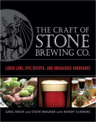 Title: The Craft of Stone Brewing Co.: Liquid Lore, Epic Recipes, and Unabashed Arrogance, Author: Greg Koch