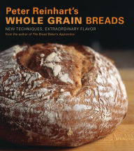 Title: Peter Reinhart's Whole Grain Breads: New Techniques, Extraordinary Flavor [A Baking Book], Author: Peter Reinhart