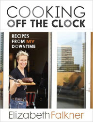 Title: Cooking Off the Clock: Recipes from My Downtime [A Cookbook], Author: Elizabeth Falkner