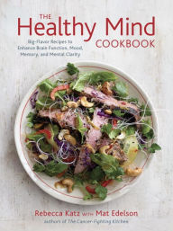 Title: The Healthy Mind Cookbook: Big-Flavor Recipes to Enhance Brain Function, Mood, Memory, and Mental Clarity, Author: Rebecca Katz