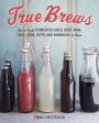 True Brews: How to Craft Fermented Cider, Beer, Wine, Sake, Soda, Mead, Kefir, and Kombucha at Home