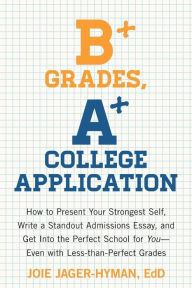 Title: B+ Grades, A+ College Application: How to Present Your Strongest Self, Write a Standout Admissions Essay, and Get Into the Perfect School for You, Author: Joie Jager-Hyman