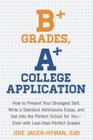 Title: B+ Grades, A+ College Application: How to Present Your Strongest Self, Write a Standout Admissions Essay, and Get Into the Perfect School for You, Author: Joie Jager-Hyman