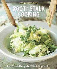 Title: Root-to-Stalk Cooking: The Art of Using the Whole Vegetable [A Cookbook], Author: Tara Duggan