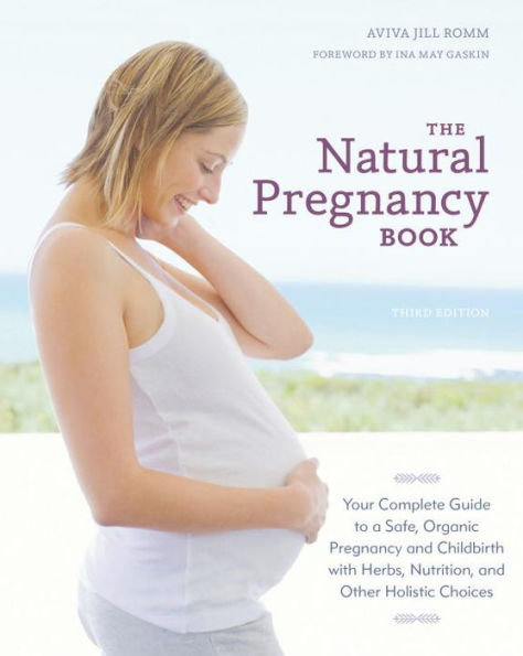 The Natural Pregnancy Book, Third Edition: Your Complete Guide to a Safe, Organic and Childbirth with Herbs, Nutrition, Other Holistic Choices