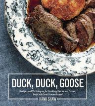 Title: Duck, Duck, Goose: Recipes and Techniques for Cooking Ducks and Geese, both Wild and Domesticated [A Cookbook], Author: Hank Shaw
