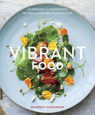 Title: Vibrant Food: Celebrating the Ingredients, Recipes, and Colors of Each Season, Author: Kimberley Hasselbrink