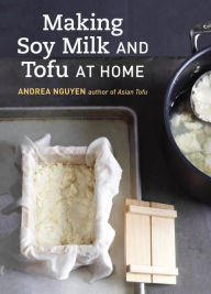 Title: Making Soy Milk and Tofu at Home: The Asian Tofu Guide to Block Tofu, Silken Tofu, Pressed Tofu, Yuba, and More [A Cookbook], Author: Andrea Nguyen