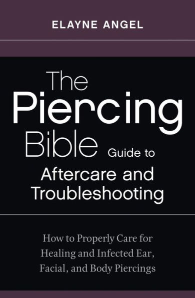 The Piercing Bible Guide to Aftercare and Troubleshooting: How to Properly Care for Healing and Infected Ear, Facial, and Body Piercings