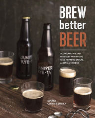 Title: Brew Better Beer: Learn (and Break) the Rules for Making IPAs, Sours, Pilsners, Stouts, and More, Author: Emma Christensen