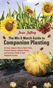 Title: The Mix & Match Guide to Companion Planting: An Easy, Organic Way to Deter Pests, Prevent Disease, Improve Flavor, and Increase Yields in Your Vegetable Garden, Author: Josie Jeffery