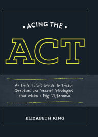 Title: Acing the ACT: An Elite Tutor's Guide to Tricky Questions and Secret Strategies that Make a BigDifference, Author: Elizabeth King