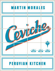 Title: Ceviche: Peruvian Kitchen: Authentic Recipes for Lomo Saltado, Anticuchos, Tiraditos, Alfajores, and Pisco Cocktails [A Cookbook], Author: Martin Morales