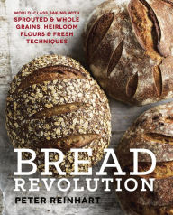 Title: Bread Revolution: World-Class Baking with Sprouted and Whole Grains, Heirloom Flours, and Fresh Techniques, Author: Peter Reinhart