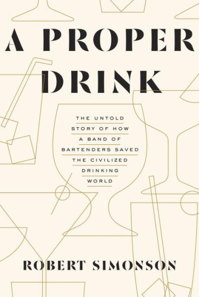 a Proper Drink: the Untold Story of How Band Bartenders Saved Civilized Drinking World [A Cocktails Book]