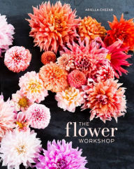 Title: The Flower Workshop: Lessons in Arranging Blooms, Branches, Fruits, and Foraged Materials, Author: Ariella Chezar