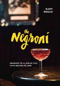 Title: The Negroni: Drinking to La Dolce Vita, with Recipes & Lore [A Cocktail Recipe Book], Author: Gary Regan
