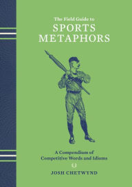 Title: The Field Guide to Sports Metaphors: A Compendium of Competitive Words and Idioms, Author: Josh Chetwynd