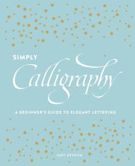 Title: Simply Calligraphy: A Beginner's Guide to Elegant Lettering, Author: Judy Detrick