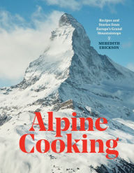 Title: Alpine Cooking: Recipes and Stories from Europe's Grand Mountaintops [A Cookbook], Author: Meredith Erickson