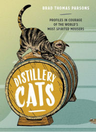 Title: Distillery Cats: Profiles in Courage of the World's Most Spirited Mousers, Author: Brad Thomas Parsons