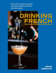 Title: Drinking French: The Iconic Cocktails, Apéritifs, and Café Traditions of France, with 160 Recipes, Author: David Lebovitz