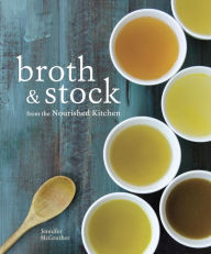 Title: Broth and Stock from the Nourished Kitchen: Wholesome Master Recipes for Bone, Vegetable, and Seafood Broths and Meals to Make with Them [A Cookbook], Author: Jennifer McGruther