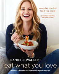 Title: Danielle Walker's Eat What You Love: Everyday Comfort Food You Crave; Gluten-Free, Dairy-Free, and Paleo Recipes [A Cookbook], Author: Danielle Walker