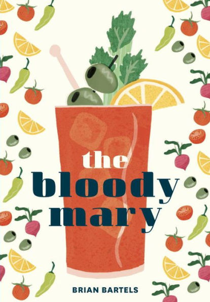 The Bloody Mary: The Lore and Legend of a Cocktail Classic, with Recipes for Brunch and Beyond