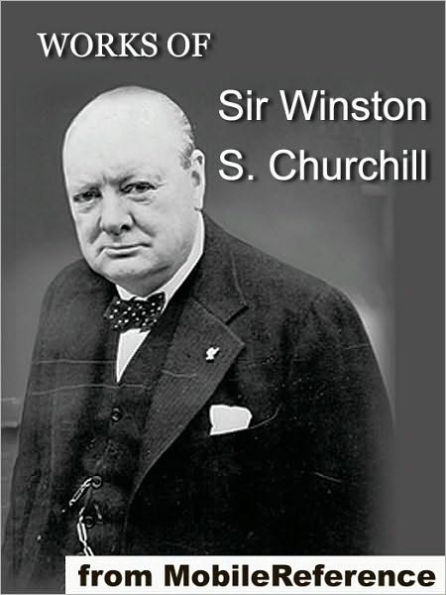 The Works of Sir Winston S. Churchill: Includes The River War, Liberalism and the Social Problem, London to Ladysmith via Pretoria, The Story of the Malakand Field Force and other works, speeches and letters