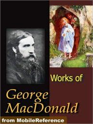 Works of George MacDonald: Phantastes, The Princess and Curdie, Lilith, Unspoken Sermons, At the Back of the North Wind, more Novels, Non-Fiction, Plays, Short Stories and Poetry