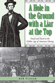 Title: Hole in the Ground with A Liar at the Top: Fraud and Deceit in the Golden Age of American Mining, Author: Dan Plazak