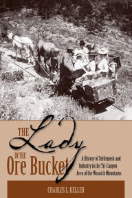 Title: The Lady In The Ore Bucket: A History of Settlement and Industry in the Tri-Canyon Area of the Wasatch Mountains, Author: Charles L Keller