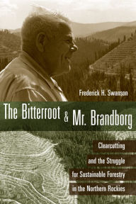 Title: The Bitterroot and Mr. Brandborg: Clearcutting and the Struggle for Sustainable Forestry in the Northern Rockies, Author: Frederick H Swanson