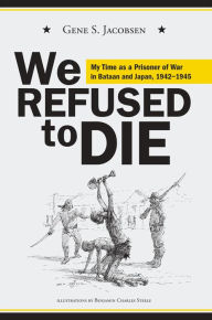 Title: We Refused To Die: My Time As A Prisoner Of War In Bataan And Japan, 1942-1945, Author: Gene S Jacobsen